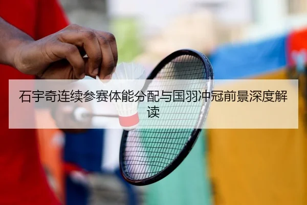 石宇奇连续参赛体能分配与国羽冲冠前景深度解读
