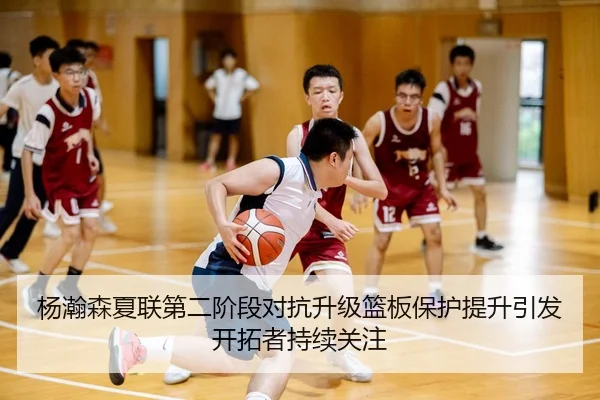 杨瀚森夏联第二阶段对抗升级篮板保护提升引发开拓者持续关注