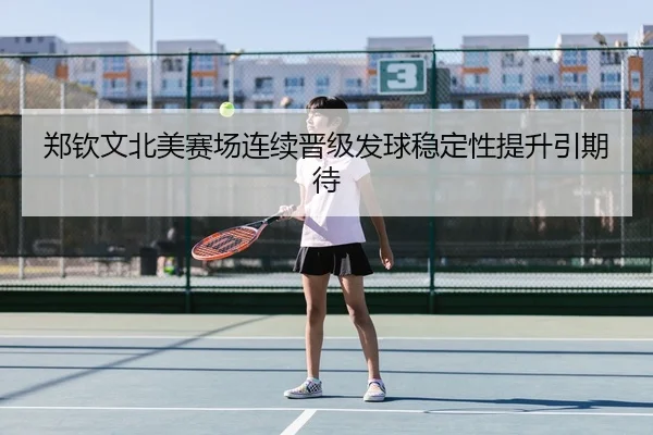 郑钦文北美赛场连续晋级发球稳定性提升引期待（Kaiyun）