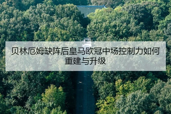 贝林厄姆缺阵后皇马欧冠中场控制力如何重建与升级 | Kaiyun